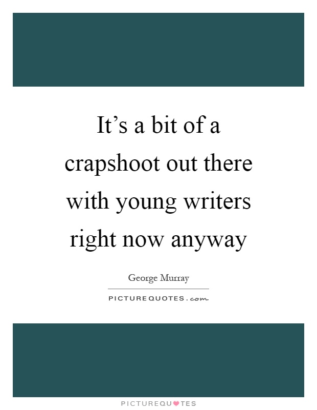It's a bit of a crapshoot out there with young writers right now anyway Picture Quote #1