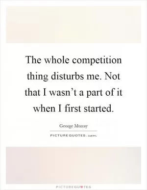 The whole competition thing disturbs me. Not that I wasn’t a part of it when I first started Picture Quote #1