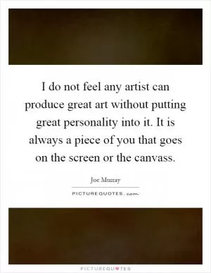 I do not feel any artist can produce great art without putting great personality into it. It is always a piece of you that goes on the screen or the canvass Picture Quote #1
