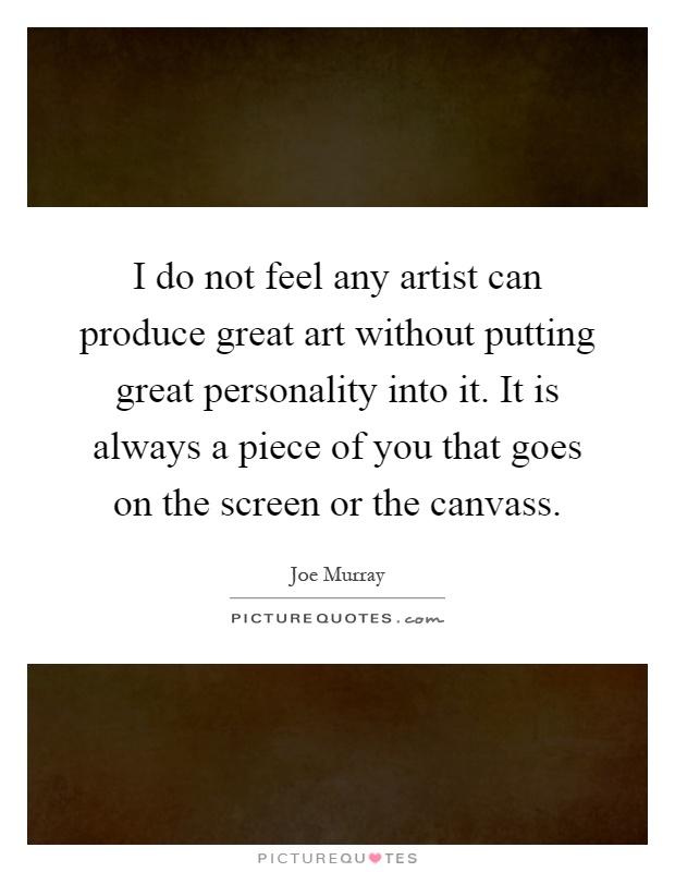 I do not feel any artist can produce great art without putting great personality into it. It is always a piece of you that goes on the screen or the canvass Picture Quote #1