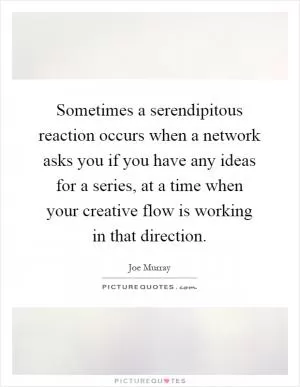 Sometimes a serendipitous reaction occurs when a network asks you if you have any ideas for a series, at a time when your creative flow is working in that direction Picture Quote #1