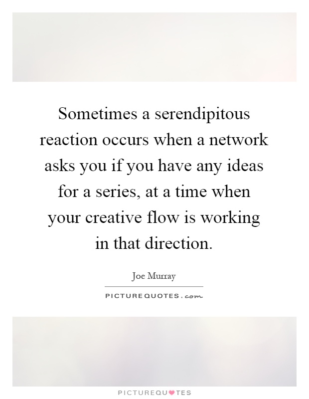 Sometimes a serendipitous reaction occurs when a network asks you if you have any ideas for a series, at a time when your creative flow is working in that direction Picture Quote #1