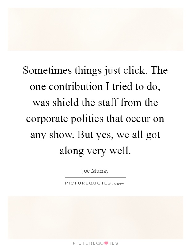 Sometimes things just click. The one contribution I tried to do, was shield the staff from the corporate politics that occur on any show. But yes, we all got along very well Picture Quote #1