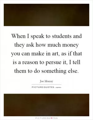 When I speak to students and they ask how much money you can make in art, as if that is a reason to persue it, I tell them to do something else Picture Quote #1