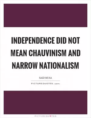 Independence did not mean chauvinism and narrow nationalism Picture Quote #1