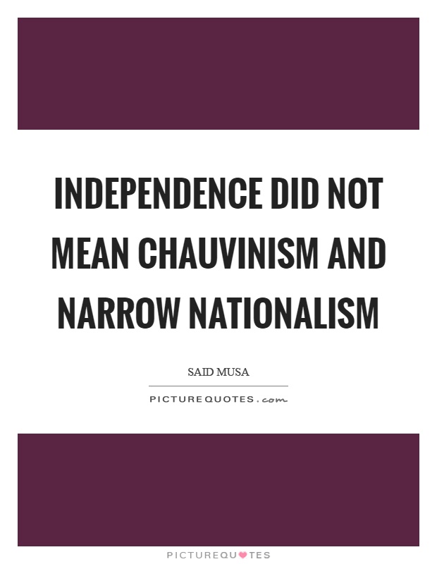 Independence did not mean chauvinism and narrow nationalism Picture Quote #1