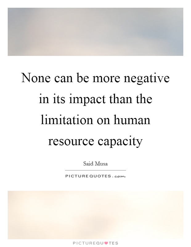 None can be more negative in its impact than the limitation on human resource capacity Picture Quote #1