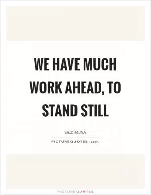We have much work ahead, to stand still Picture Quote #1