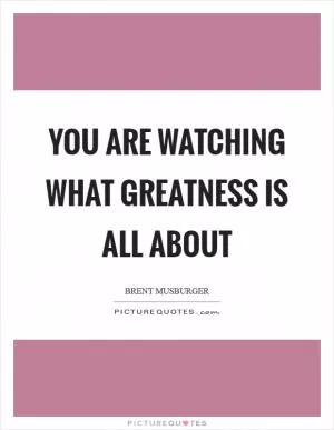 You are watching what greatness is all about Picture Quote #1