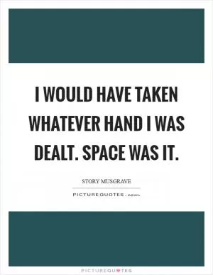 I would have taken whatever hand I was dealt. Space was it Picture Quote #1