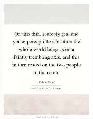 On this thin, scarcely real and yet so perceptible sensation the whole world hung as on a faintly trembling axis, and this in turn rested on the two people in the room Picture Quote #1