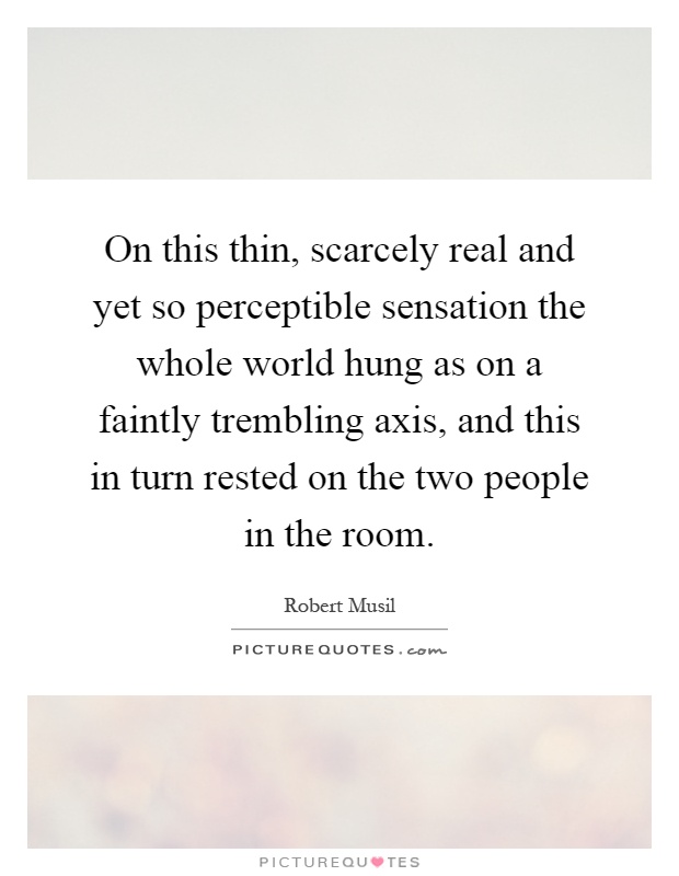 On this thin, scarcely real and yet so perceptible sensation the whole world hung as on a faintly trembling axis, and this in turn rested on the two people in the room Picture Quote #1