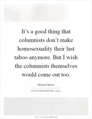 It’s a good thing that columnists don’t make homosexuality their last taboo anymore. But I wish the columnists themselves would come out too Picture Quote #1