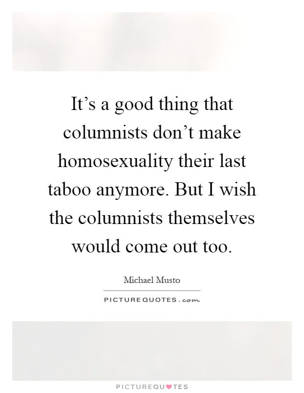 It's a good thing that columnists don't make homosexuality their last taboo anymore. But I wish the columnists themselves would come out too Picture Quote #1