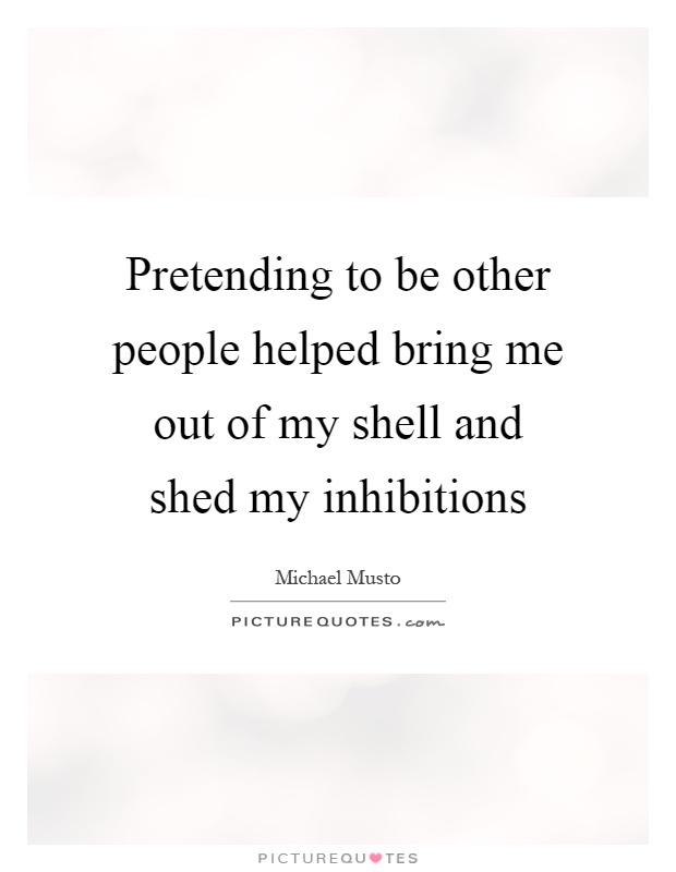 Pretending to be other people helped bring me out of my shell and shed my inhibitions Picture Quote #1