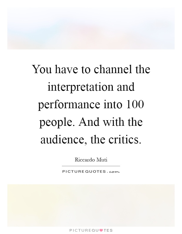 You have to channel the interpretation and performance into 100 people. And with the audience, the critics Picture Quote #1