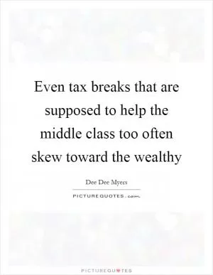Even tax breaks that are supposed to help the middle class too often skew toward the wealthy Picture Quote #1