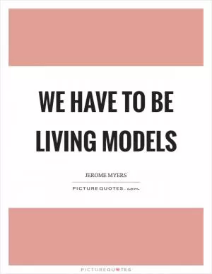 We have to be living models Picture Quote #1