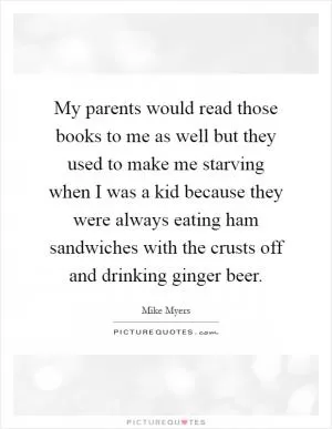 My parents would read those books to me as well but they used to make me starving when I was a kid because they were always eating ham sandwiches with the crusts off and drinking ginger beer Picture Quote #1