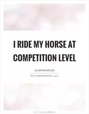I ride my horse at competition level Picture Quote #1