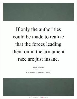 If only the authorities could be made to realize that the forces leading them on in the armament race are just insane Picture Quote #1
