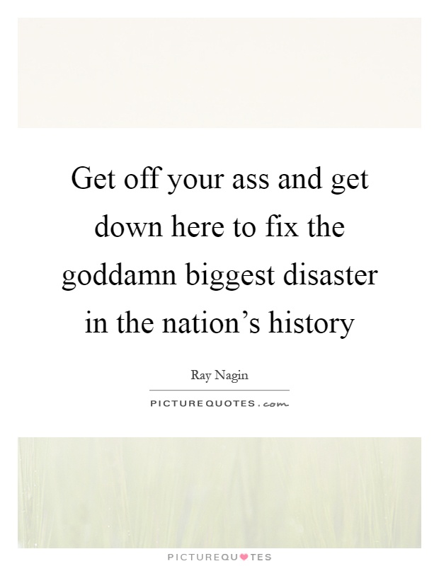 Get off your ass and get down here to fix the goddamn biggest disaster in the nation's history Picture Quote #1