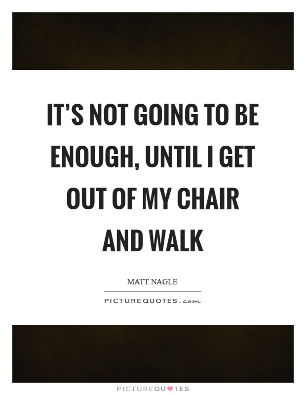 It's not going to be enough, until I get out of my chair and walk Picture Quote #1