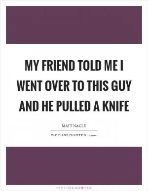 My friend told me I went over to this guy and he pulled a knife Picture Quote #1