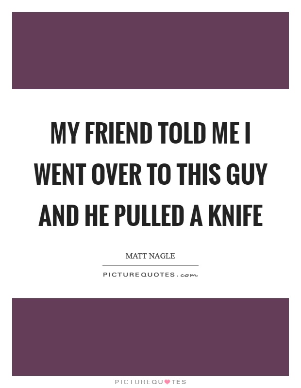 My friend told me I went over to this guy and he pulled a knife Picture Quote #1