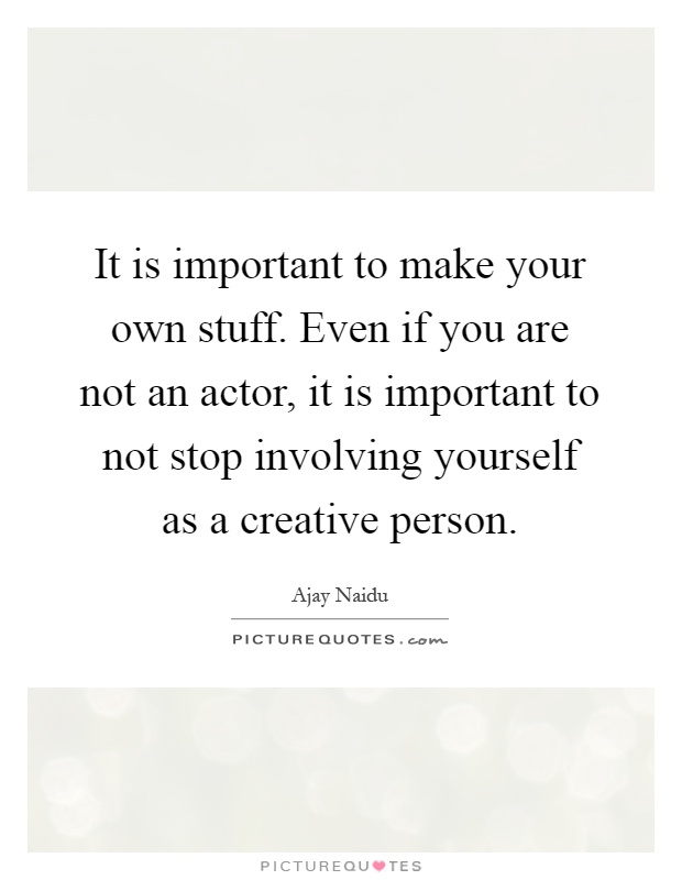 It is important to make your own stuff. Even if you are not an actor, it is important to not stop involving yourself as a creative person Picture Quote #1