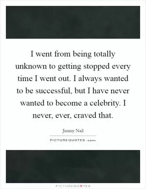 I went from being totally unknown to getting stopped every time I went out. I always wanted to be successful, but I have never wanted to become a celebrity. I never, ever, craved that Picture Quote #1