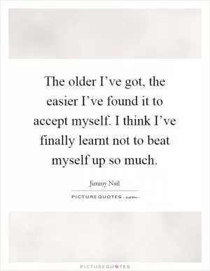 The older I’ve got, the easier I’ve found it to accept myself. I think I’ve finally learnt not to beat myself up so much Picture Quote #1