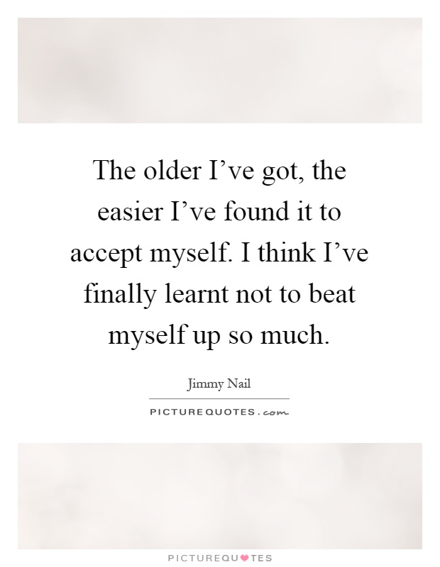 The older I've got, the easier I've found it to accept myself. I think I've finally learnt not to beat myself up so much Picture Quote #1