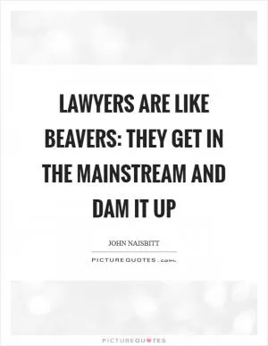 Lawyers are like beavers: They get in the mainstream and dam it up Picture Quote #1