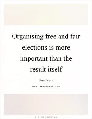 Organising free and fair elections is more important than the result itself Picture Quote #1