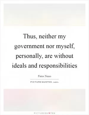 Thus, neither my government nor myself, personally, are without ideals and responsibilities Picture Quote #1