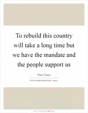 To rebuild this country will take a long time but we have the mandate and the people support us Picture Quote #1