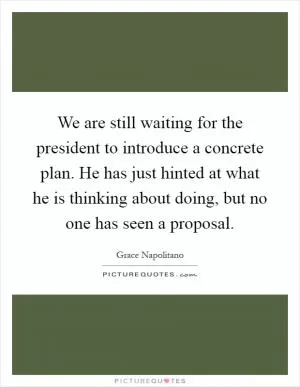 We are still waiting for the president to introduce a concrete plan. He has just hinted at what he is thinking about doing, but no one has seen a proposal Picture Quote #1