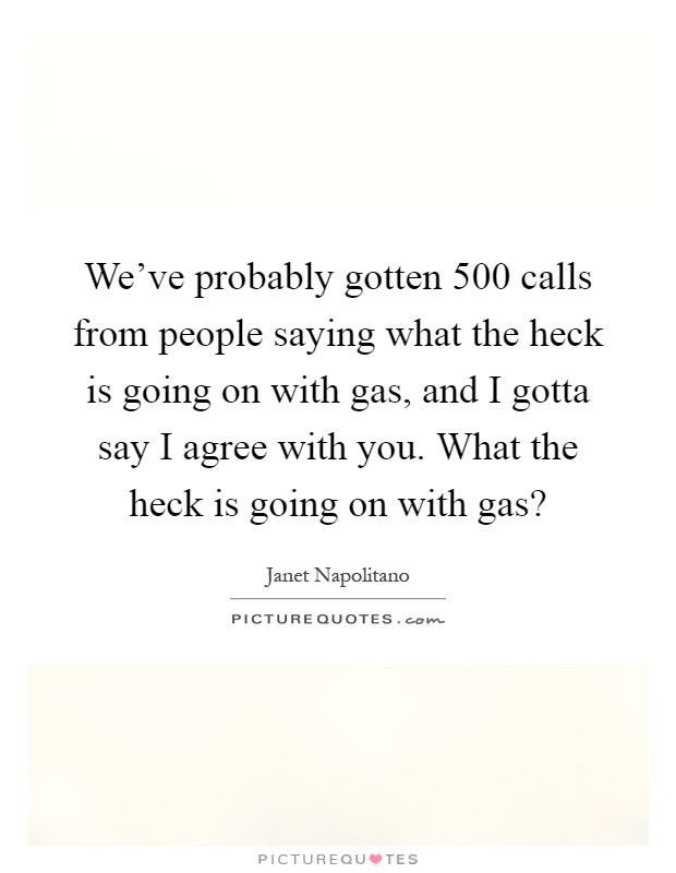 We've probably gotten 500 calls from people saying what the heck is going on with gas, and I gotta say I agree with you. What the heck is going on with gas? Picture Quote #1