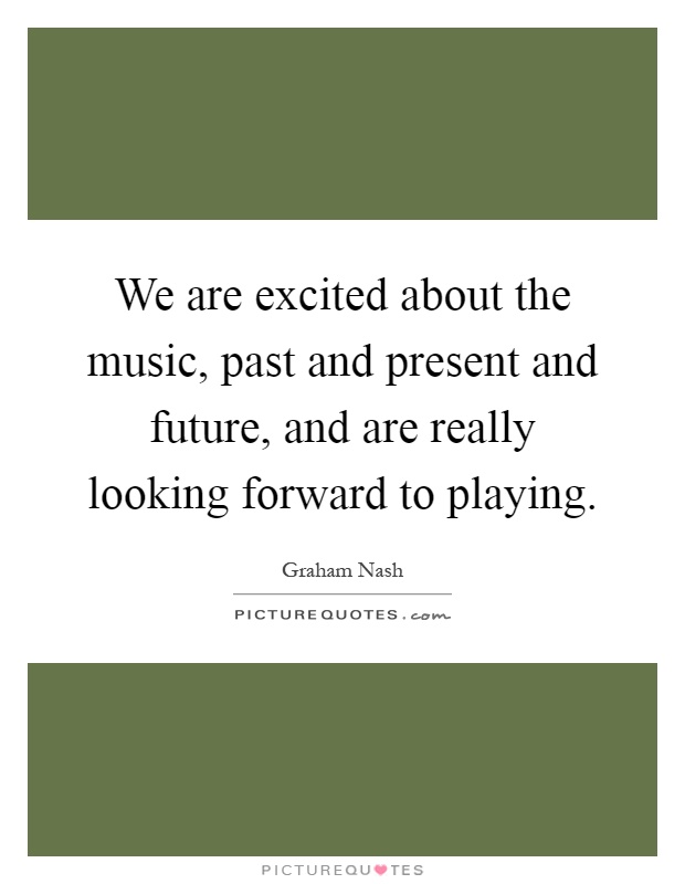 We are excited about the music, past and present and future, and are really looking forward to playing Picture Quote #1