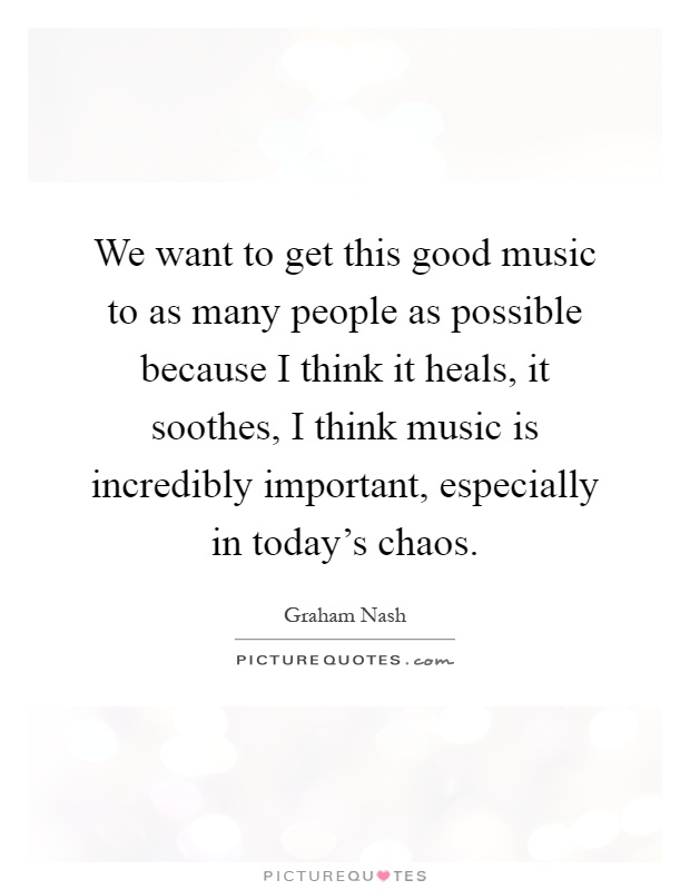We want to get this good music to as many people as possible because I think it heals, it soothes, I think music is incredibly important, especially in today's chaos Picture Quote #1