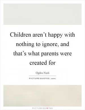 Children aren’t happy with nothing to ignore, and that’s what parents were created for Picture Quote #1