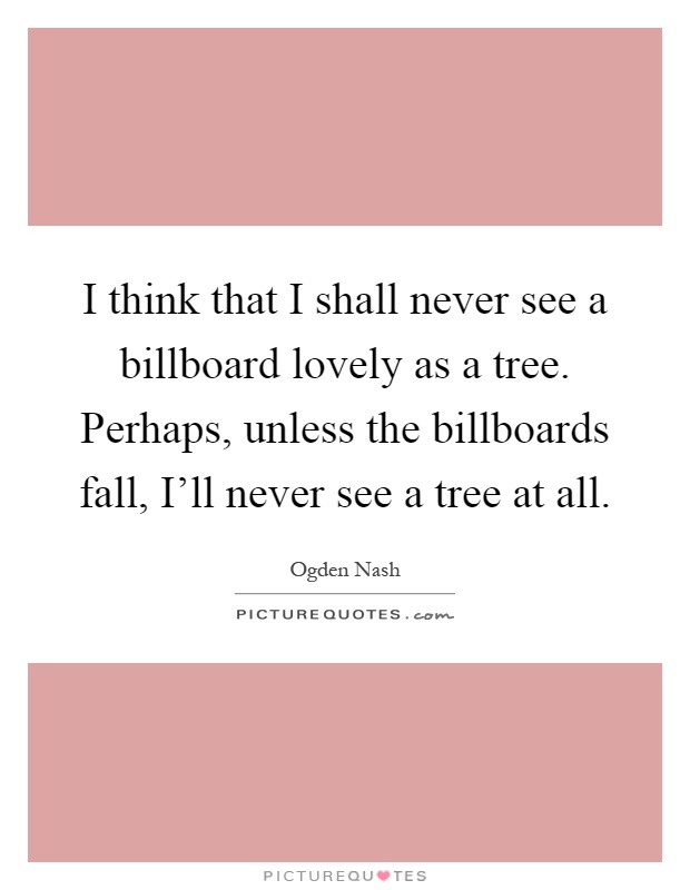 I think that I shall never see a billboard lovely as a tree. Perhaps, unless the billboards fall, I'll never see a tree at all Picture Quote #1