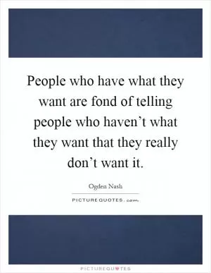 People who have what they want are fond of telling people who haven’t what they want that they really don’t want it Picture Quote #1