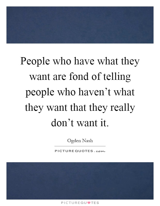 People who have what they want are fond of telling people who haven't what they want that they really don't want it Picture Quote #1