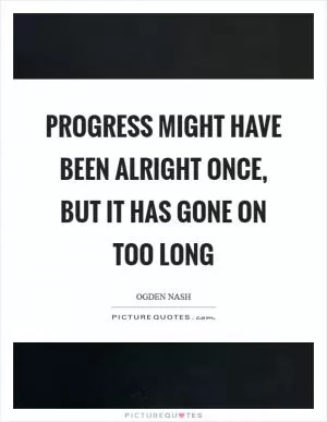 Progress might have been alright once, but it has gone on too long Picture Quote #1