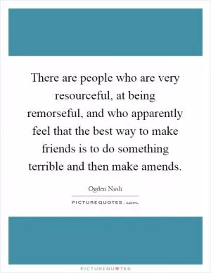 There are people who are very resourceful, at being remorseful, and who apparently feel that the best way to make friends is to do something terrible and then make amends Picture Quote #1
