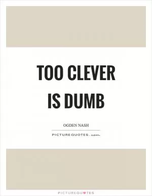Too clever is dumb Picture Quote #1