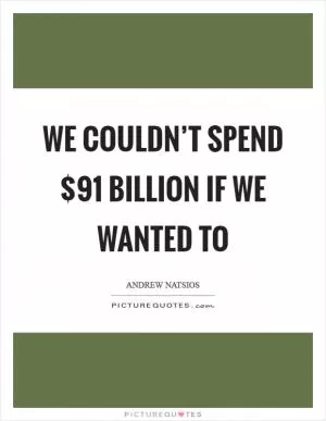 We couldn’t spend $91 billion if we wanted to Picture Quote #1