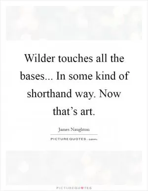 Wilder touches all the bases... In some kind of shorthand way. Now that’s art Picture Quote #1